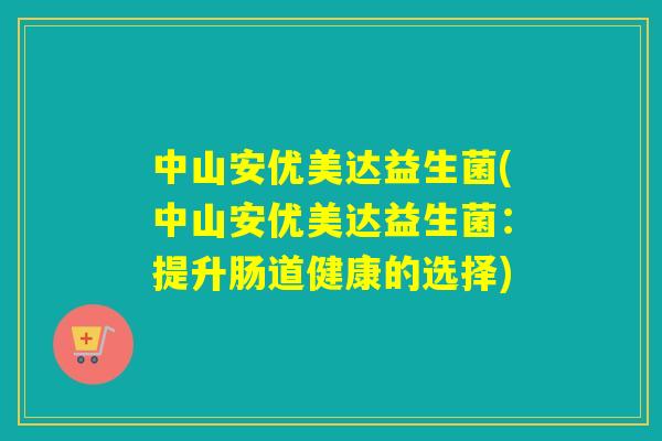 中山安优美达益生菌(中山安优美达益生菌:提升肠道健康的选择) 中山安优美达益生菌(中山安优美达益生菌:提升肠道健康的选择)