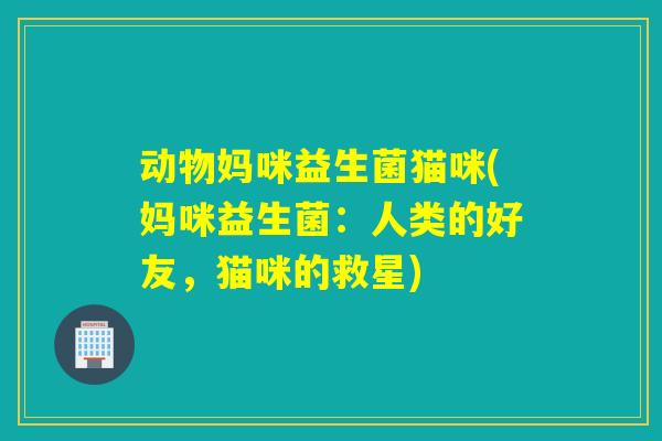动物妈咪益生菌猫咪(妈咪益生菌:人类的好友,猫咪的救星) 动物妈咪益生菌猫咪(妈咪益生菌:人类的好友,猫咪的救星)