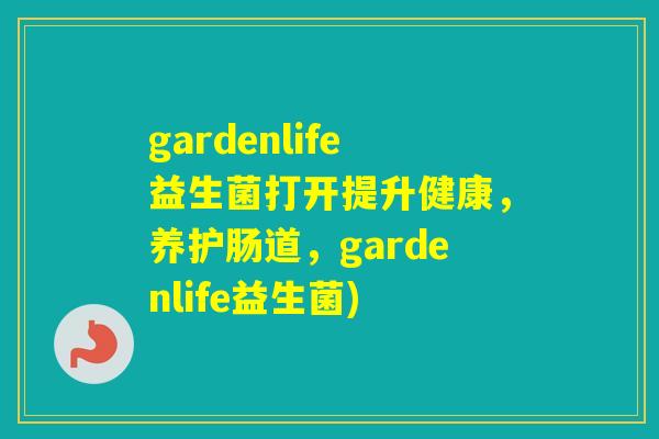 gardenlife益生菌打开提升健康,养护肠道,gardenlife益生菌) gardenlife益生菌打开提升健康,养护肠道,gardenlife益生菌)