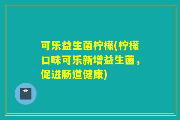 可乐益生菌柠檬(柠檬口味可乐新增益生菌，促进肠道健康)