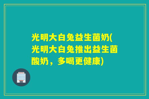 光明大白兔益生菌奶(光明大白兔推出益生菌酸奶,多喝更健康) 光明大白兔益生菌奶(光明大白兔推出益生菌酸奶,多喝更健康)