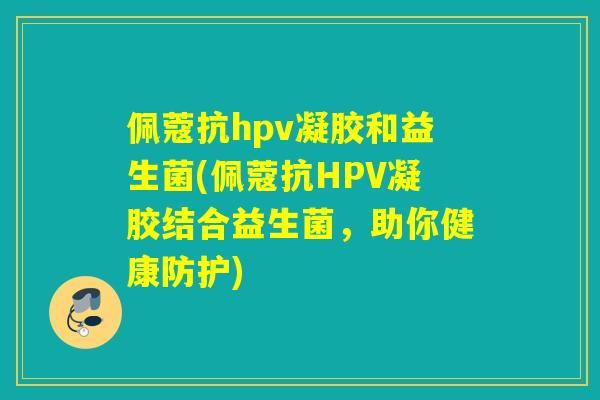 佩蔻抗hpv凝胶和益生菌(佩蔻抗HPV凝胶结合益生菌,助你健康防护) 佩蔻抗hpv凝胶和益生菌(佩蔻抗HPV凝胶结合益生菌,助你健康防护)