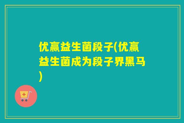 优赢益生菌段子(优赢益生菌成为段子界黑马)