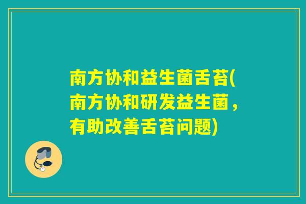 南方协和益生菌舌苔(南方协和研发益生菌,有助改善舌苔问题) 南方协和益生菌舌苔(南方协和研发益生菌,有助改善舌苔问题)