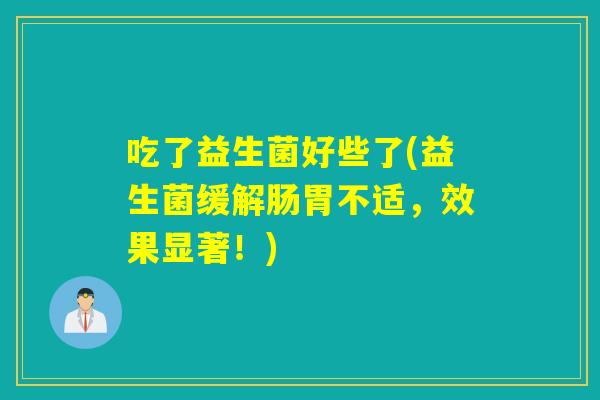 吃了益生菌好些了(益生菌缓解肠胃不适，效果显著！)