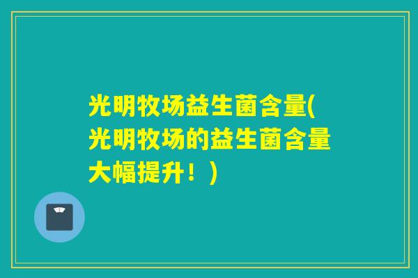 光明牧场益生菌含量(光明牧场的益生菌含量大幅提升！)