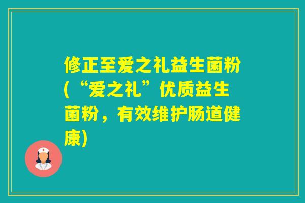 修正至爱之礼益生菌粉(“爱之礼”优质益生菌粉,有效维护肠道健康) 修正至爱之礼益生菌粉(“爱之礼”优质益生菌粉,有效维护肠道健康)