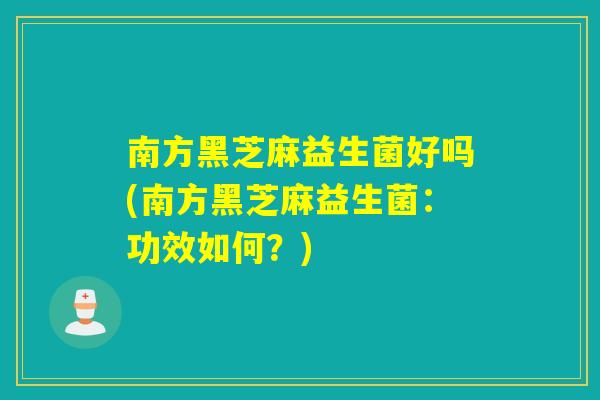 南方黑芝麻益生菌好吗(南方黑芝麻益生菌：功效如何？)