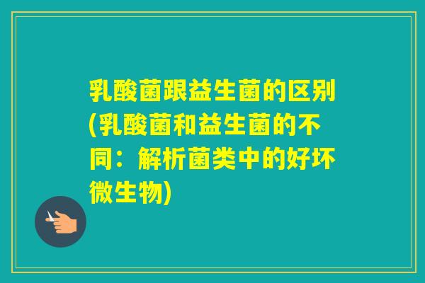 乳酸菌跟益生菌的区别(乳酸菌和益生菌的不同:解析菌类中的好坏微生物) 乳酸菌跟益生菌的区别(乳酸菌和益生菌的不同:解析菌类中的好坏微生物)