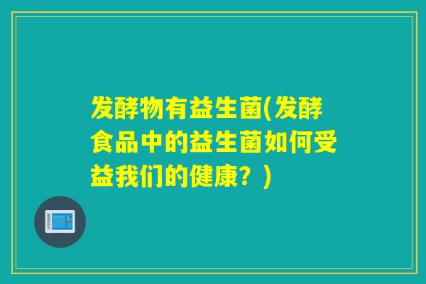 发酵物有益生菌(发酵食品中的益生菌如何受益我们的健康？)