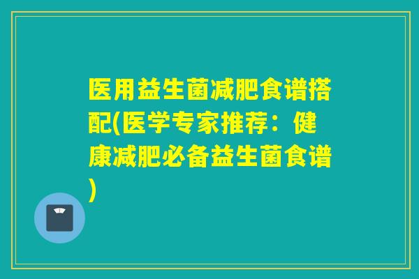 医用益生菌食谱搭配(医学专家推荐：健康必备益生菌食谱)