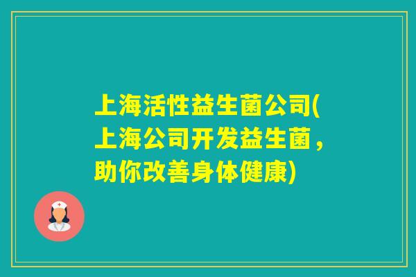 上海活性益生菌公司(上海公司开发益生菌，助你改善身体健康)