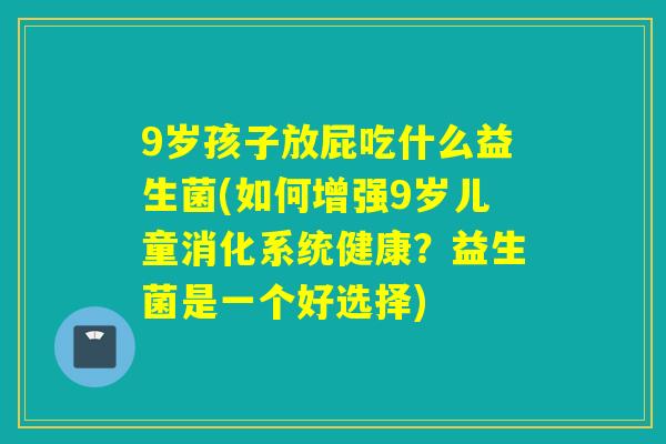 9岁孩子放屁吃什么益生菌(如何增强9岁儿童消化系统健康?益生菌是一个好选择) 9岁孩子放屁吃什么益生菌(如何增强9岁儿童消化系统健康?益生菌是一个好选择)