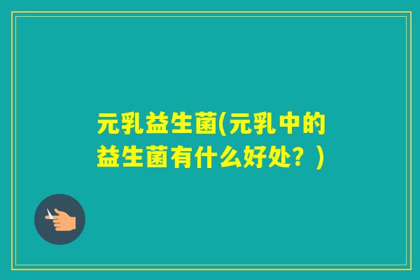 元乳益生菌(元乳中的益生菌有什么好处？)