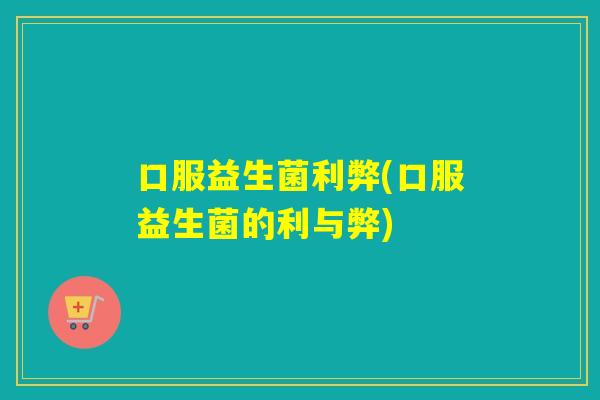 口服益生菌利弊(口服益生菌的利与弊)