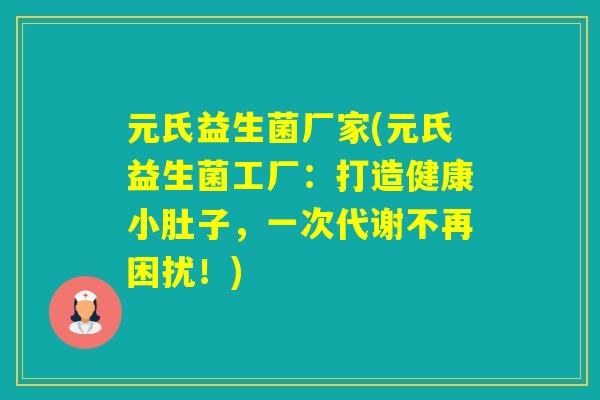 元氏益生菌厂家(元氏益生菌工厂：打造健康小肚子，一次代谢不再困扰！)