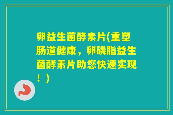 卵益生菌酵素片(重塑肠道健康，卵磷脂益生菌酵素片助您快速实现！)