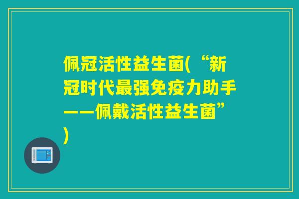 佩冠活性益生菌(“新冠时代强力助手——佩戴活性益生菌”)