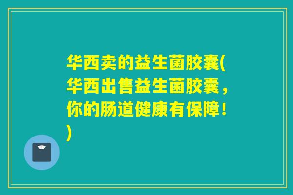 华西卖的益生菌胶囊(华西出售益生菌胶囊，你的肠道健康有保障！)