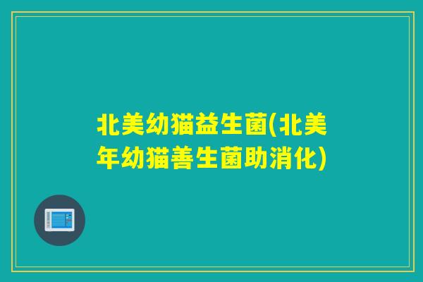 北美幼猫益生菌(北美年幼猫善生菌助消化)