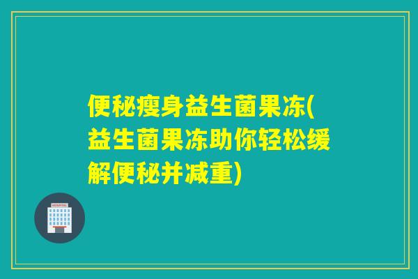 瘦身益生菌果冻(益生菌果冻助你轻松缓解并减重)