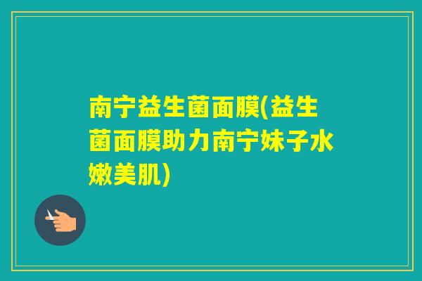 南宁益生菌面膜(益生菌面膜助力南宁妹子水嫩美肌)