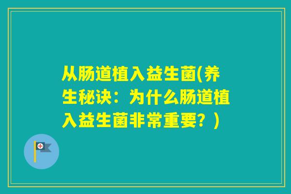 从肠道植入益生菌(养生秘诀：为什么肠道植入益生菌非常重要？)