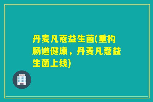 丹麦凡蔻益生菌(重构肠道健康，丹麦凡蔻益生菌上线)