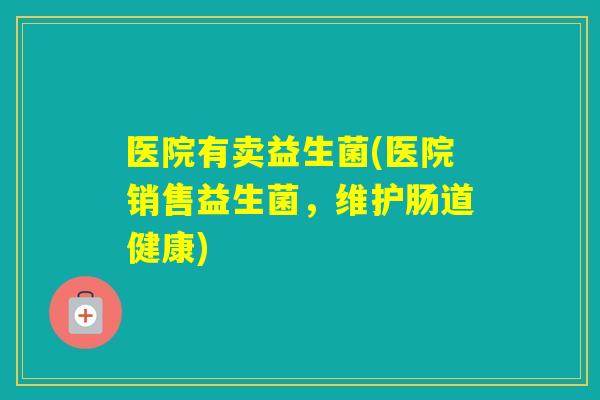 医院有卖益生菌(医院销售益生菌，维护肠道健康)