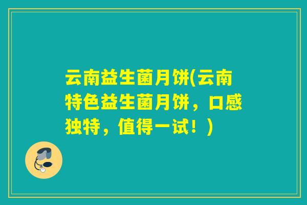 云南益生菌月饼(云南特色益生菌月饼，口感独特，值得一试！)