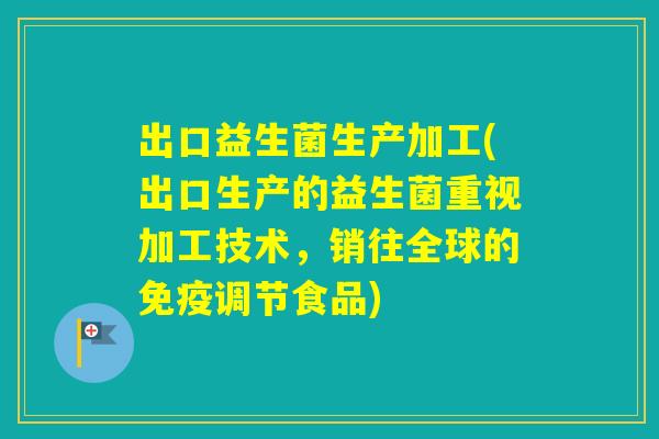 出口益生菌生产加工(出口生产的益生菌重视加工技术，销往全球的调节食品)