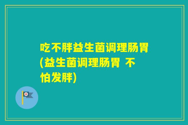 吃不胖益生菌调理肠胃(益生菌调理肠胃 不怕发胖)