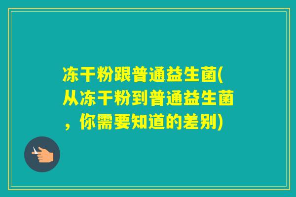 冻干粉跟普通益生菌(从冻干粉到普通益生菌,你需要知道的差别) 冻干粉跟普通益生菌(从冻干粉到普通益生菌,你需要知道的差别)