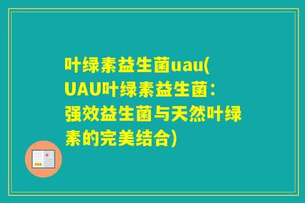 叶绿素益生菌uau(UAU叶绿素益生菌：强效益生菌与天然叶绿素的完美结合)