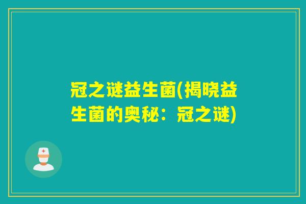 冠之谜益生菌(揭晓益生菌的奥秘：冠之谜)