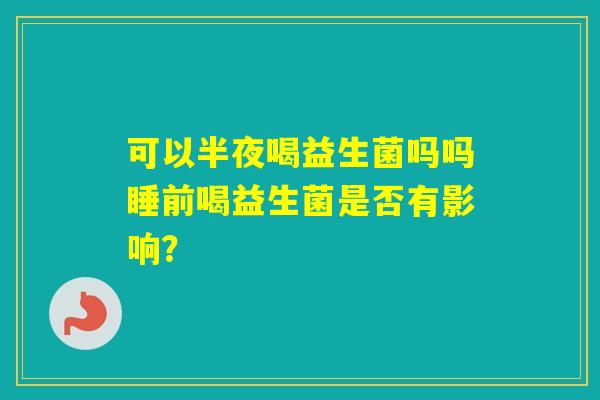 可以半夜喝益生菌吗吗睡前喝益生菌是否有影响？