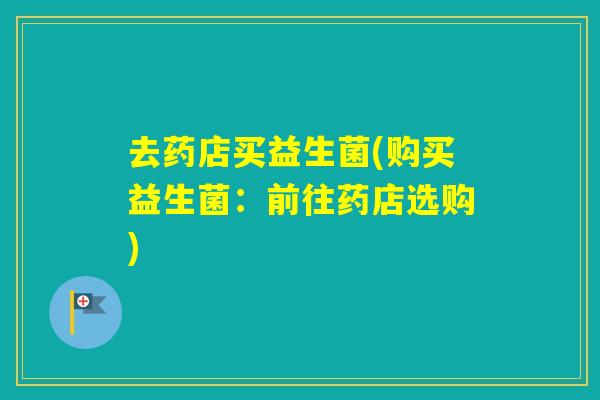 去药店买益生菌(购买益生菌：前往药店选购)