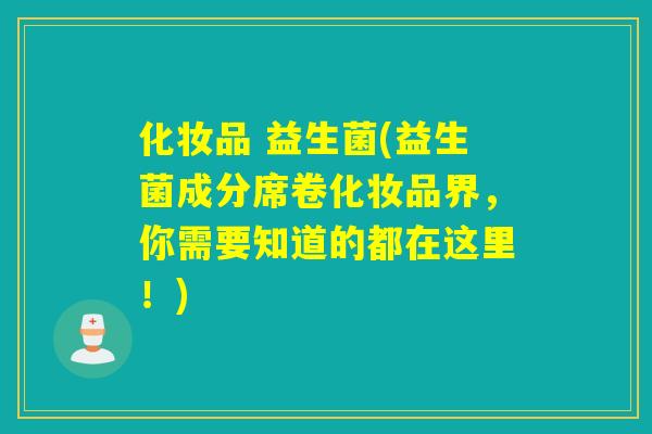 化妆品 益生菌(益生菌成分席卷化妆品界，你需要知道的都在这里！)