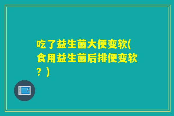 吃了益生菌大便变软(食用益生菌后排便变软？)