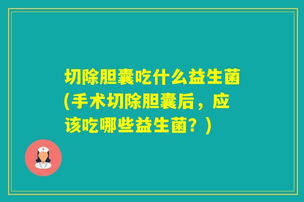切除胆囊吃什么益生菌(手术切除胆囊后，应该吃哪些益生菌？)