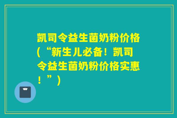 凯司令益生菌奶粉价格(“新生儿必备！凯司令益生菌奶粉价格实惠！”)