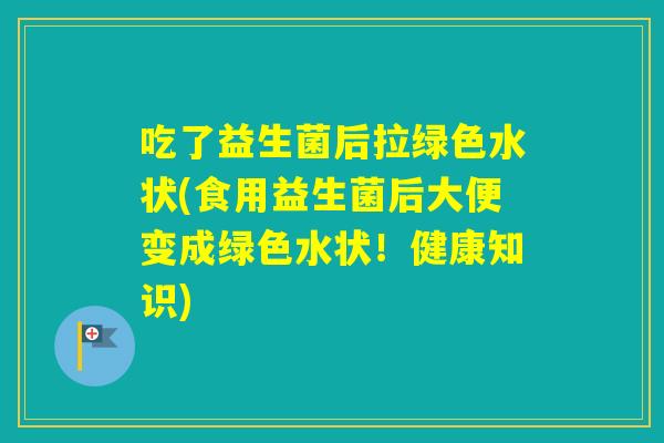 吃了益生菌后拉绿色水状(食用益生菌后大便变成绿色水状！健康知识)