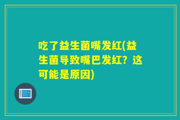吃了益生菌嘴发红(益生菌导致嘴巴发红？这可能是原因)