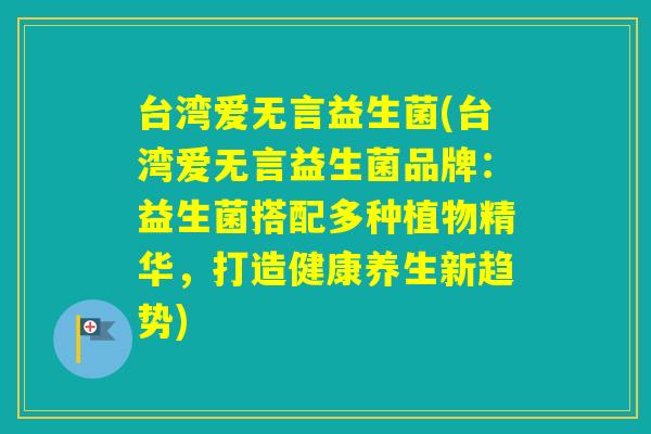 台湾爱无言益生菌(台湾爱无言益生菌品牌：益生菌搭配多种植物精华，打造健康养生新趋势)