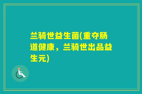 兰骑世益生菌(重夺肠道健康，兰骑世出品益生元)