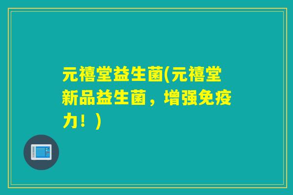 元禧堂益生菌(元禧堂新品益生菌，增强力！)