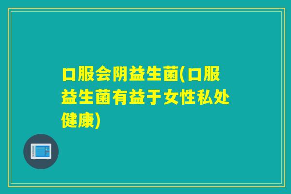 口服会阴益生菌(口服益生菌有益于女性私处健康)