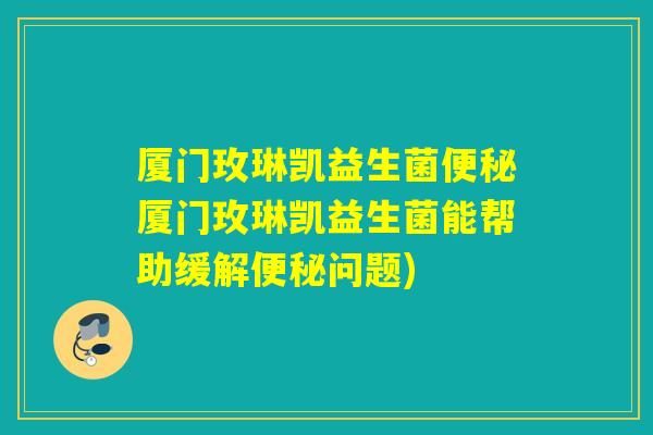 厦门玫琳凯益生菌厦门玫琳凯益生菌能帮助缓解问题)