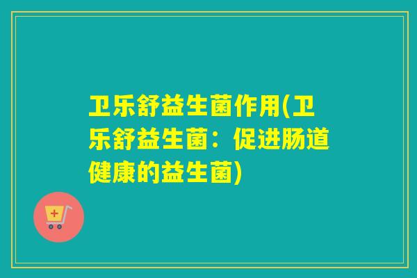 卫乐舒益生菌作用(卫乐舒益生菌：促进肠道健康的益生菌)