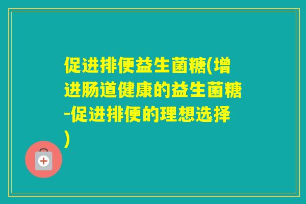 促进排便益生菌糖(增进肠道健康的益生菌糖-促进排便的理想选择) 促进排便益生菌糖(增进肠道健康的益生菌糖-促进排便的理想选择)